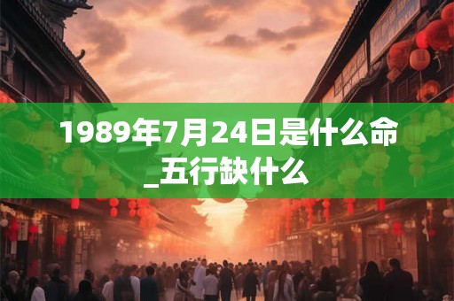 1989年7月24日是什么命_五行缺什么 1989年7月24日是什么命_五行缺什么