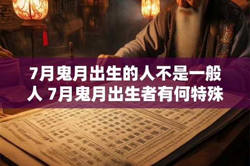 7月鬼月出生的人不是一般人 7月鬼月出生者有何特殊之处 7月鬼月出生的人不是一般人 7月鬼月出生者有何特殊之处