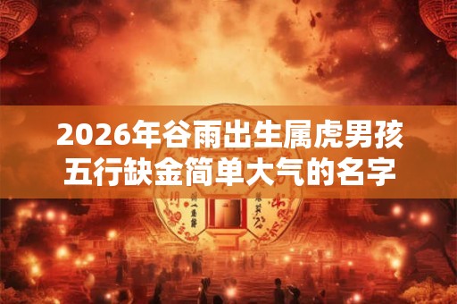 2026年谷雨出生属虎男孩五行缺金简单大气的名字