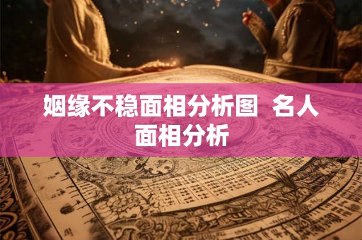 姻缘不稳面相分析图  名人面相分析
