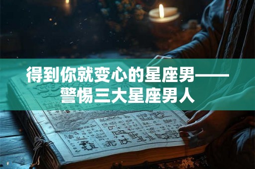 得到你就变心的星座男——警惕三大星座男人