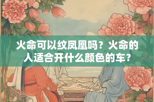 火命可以纹凤凰吗？火命的人适合开什么颜色的车？