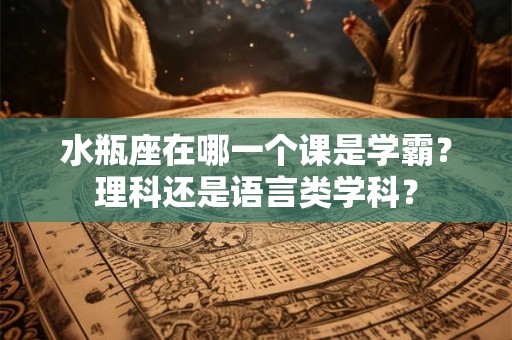 水瓶座在哪一个课是学霸？理科还是语言类学科？