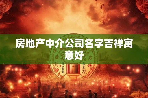 房地产中介公司名字吉祥寓意好 房地产中介公司名字吉祥寓意好