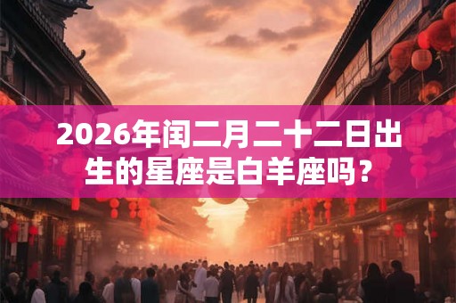 2026年闰二月二十二日出生的星座是白羊座吗? 2026年闰二月二十二日出生的星座是白羊座吗?