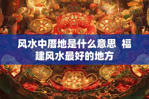 风水中厝地是什么意思  福建风水最好的地方
