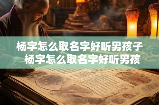 杨字怎么取名字好听男孩子 杨字怎么取名字好听男孩 杨字怎么取名字好听男孩子 杨字怎么取名字好听男孩
