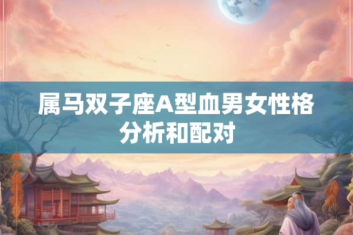 属马双子座A型血男女性格分析和配对