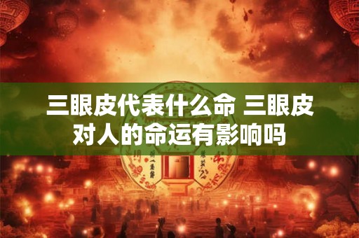三眼皮代表什么命 三眼皮对人的命运有影响吗
