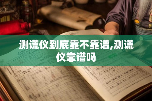 测谎仪到底靠不靠谱,测谎仪靠谱吗 测谎仪到底靠不靠谱,测谎仪靠谱吗