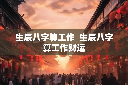 生辰八字算工作  生辰八字算工作财运