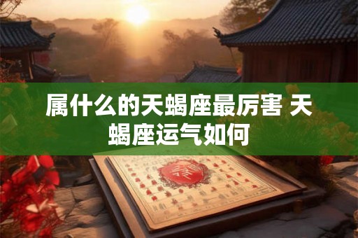 属什么的天蝎座最厉害 天蝎座运气如何