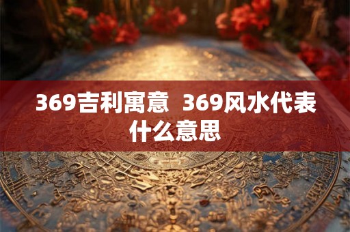 369吉利寓意  369风水代表什么意思
