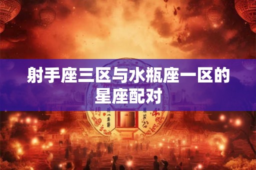 射手座三区与水瓶座一区的星座配对 射手座三区与水瓶座一区的星座配对