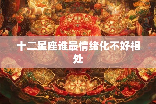 十二星座谁最情绪化不好相处