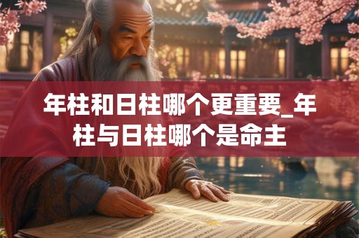 年柱和日柱哪个更重要_年柱与日柱哪个是命主 年柱和日柱哪个更重要_年柱与日柱哪个是命主