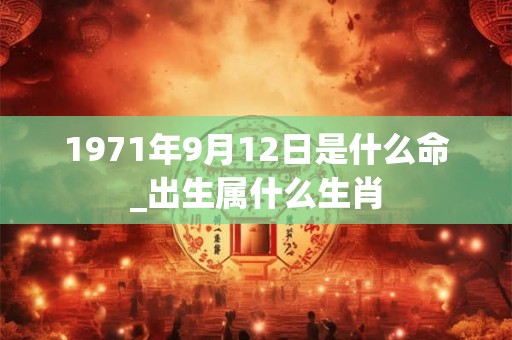 1971年9月12日是什么命_出生属什么生肖 1971年9月12日是什么命_出生属什么生肖
