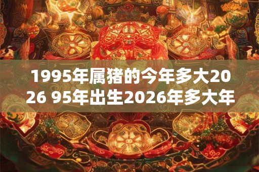 1995年属猪的今年多大2026 95年出生2026年多大年龄