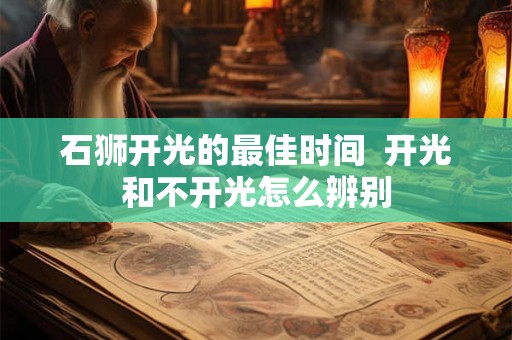 石狮开光的最佳时间 开光和不开光怎么辨别 石狮开光的最佳时间 开光和不开光怎么辨别