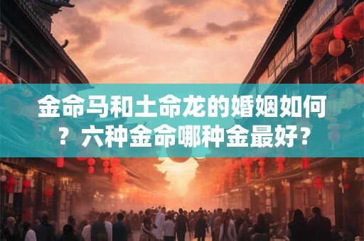 金命马和土命龙的婚姻如何？六种金命哪种金最好？