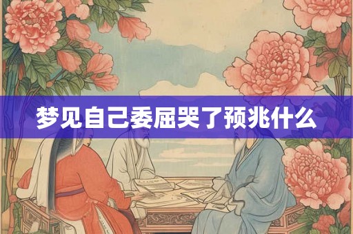 梦见自己委屈哭了预兆什么 梦见自己委屈哭了预兆什么