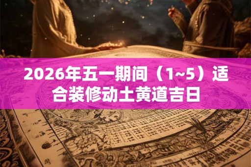2026年五一期间（1~5）适合装修动土黄道吉日