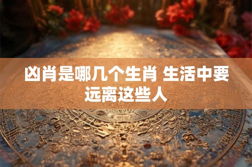 凶肖是哪几个生肖 生活中要远离这些人