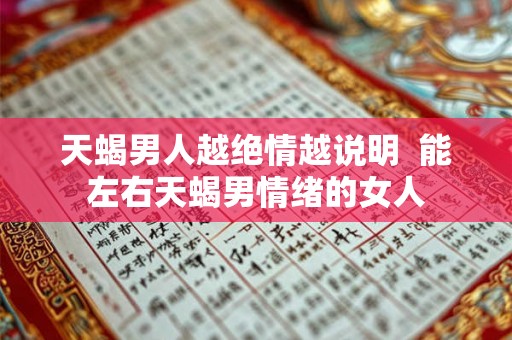 天蝎男人越绝情越说明  能左右天蝎男情绪的女人