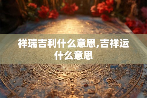 祥瑞吉利什么意思,吉祥运什么意思