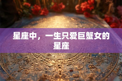 星座中，一生只爱巨蟹女的星座