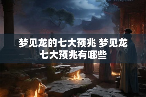 梦见龙的七大预兆 梦见龙七大预兆有哪些