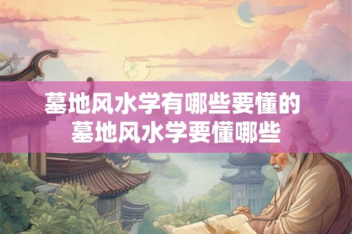 墓地风水学有哪些要懂的 墓地风水学要懂哪些