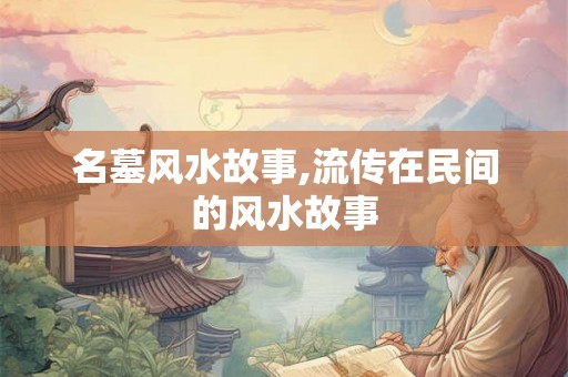 名墓风水故事,流传在民间的风水故事 名墓风水故事,流传在民间的风水故事