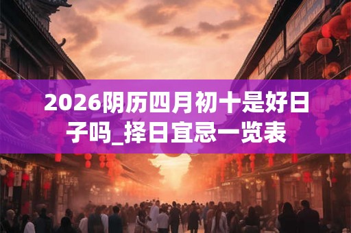 2026阴历四月初十是好日子吗_择日宜忌一览表