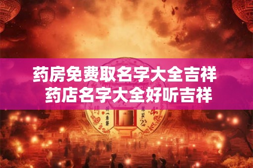 药房免费取名字大全吉祥 药店名字大全好听吉祥 药房免费取名字大全吉祥 药店名字大全好听吉祥