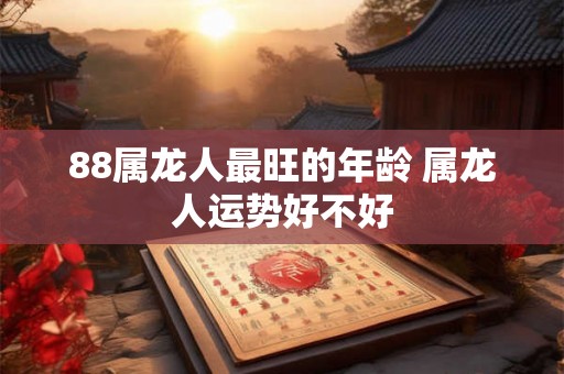 88属龙人最旺的年龄 属龙人运势好不好