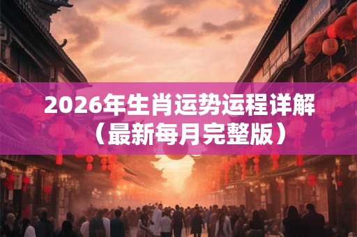 2026年生肖运势运程详解(最新每月完整版) 2026年生肖运势运程详解(最新每月完整版)