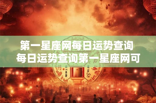 第一星座网每日运势查询 每日运势查询第一星座网可靠吗 第一星座网每日运势查询 每日运势查询第一星座网可靠吗
