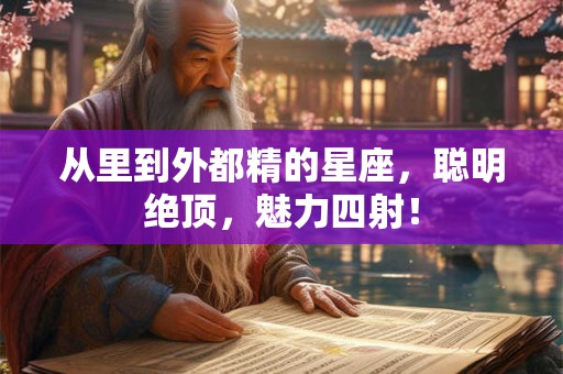从里到外都精的星座,聪明绝顶,魅力四射! 从里到外都精的星座,聪明绝顶,魅力四射!