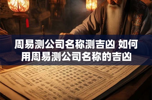 周易测公司名称测吉凶 如何用周易测公司名称的吉凶