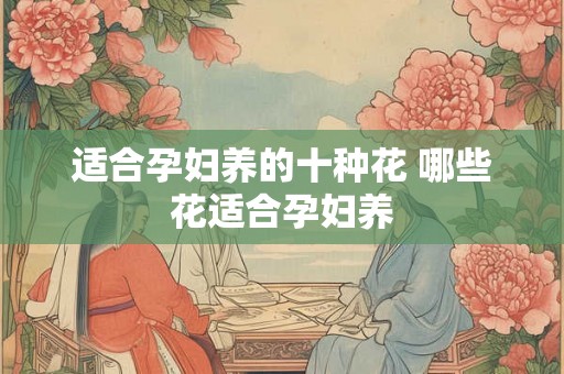 适合孕妇养的十种花 哪些花适合孕妇养 适合孕妇养的十种花 哪些花适合孕妇养