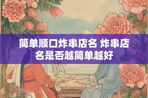 简单顺口炸串店名 炸串店名是否越简单越好
