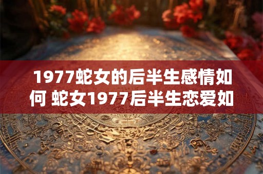 1977蛇女的后半生感情如何 蛇女1977后半生恋爱如何