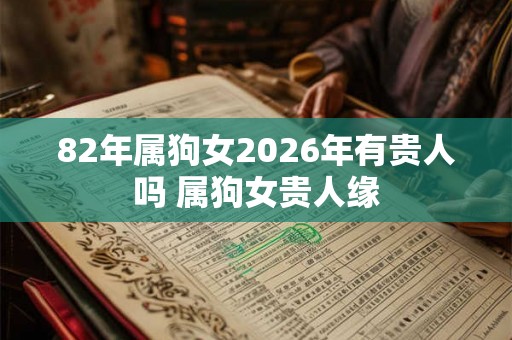 82年属狗女2026年有贵人吗 属狗女贵人缘