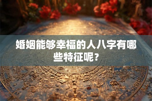 婚姻能够幸福的人八字有哪些特征呢？