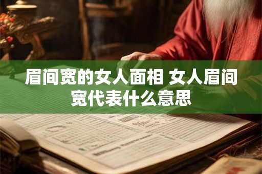 眉间宽的女人面相 女人眉间宽代表什么意思 眉间宽的女人面相 女人眉间宽代表什么意思