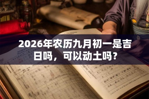 2026年农历九月初一是吉日吗,可以动土吗? 2026年农历九月初一是吉日吗,可以动土吗?
