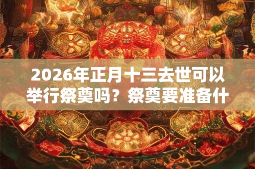 2026年正月十三去世可以举行祭奠吗？祭奠要准备什么？