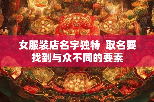 女服装店名字独特 取名要找到与众不同的要素 女服装店名字独特 取名要找到与众不同的要素