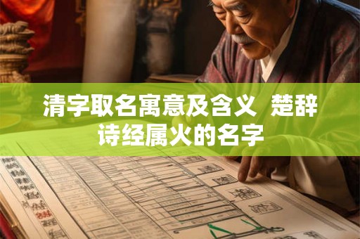 清字取名寓意及含义  楚辞诗经属火的名字